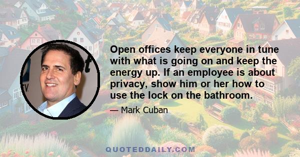 Open offices keep everyone in tune with what is going on and keep the energy up. If an employee is about privacy, show him or her how to use the lock on the bathroom.