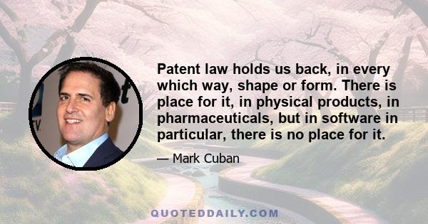 Patent law holds us back, in every which way, shape or form. There is place for it, in physical products, in pharmaceuticals, but in software in particular, there is no place for it.