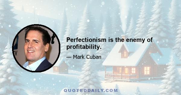 Perfectionism is the enemy of profitability.