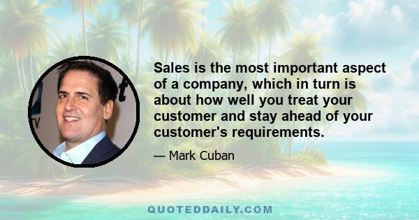 Sales is the most important aspect of a company, which in turn is about how well you treat your customer and stay ahead of your customer's requirements.