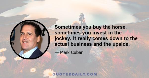 Sometimes you buy the horse, sometimes you invest in the jockey. It really comes down to the actual business and the upside.