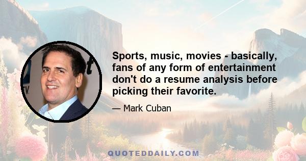 Sports, music, movies - basically, fans of any form of entertainment don't do a resume analysis before picking their favorite.