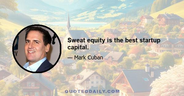 Sweat equity is the best startup capital.