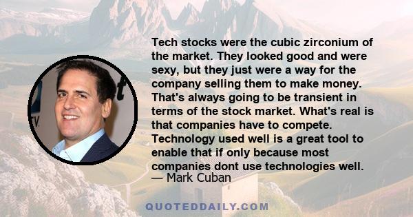 Tech stocks were the cubic zirconium of the market. They looked good and were sexy, but they just were a way for the company selling them to make money. That's always going to be transient in terms of the stock market.