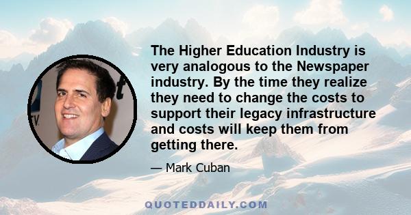 The Higher Education Industry is very analogous to the Newspaper industry. By the time they realize they need to change the costs to support their legacy infrastructure and costs will keep them from getting there.