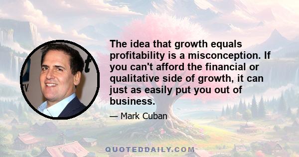 The idea that growth equals profitability is a misconception. If you can't afford the financial or qualitative side of growth, it can just as easily put you out of business.