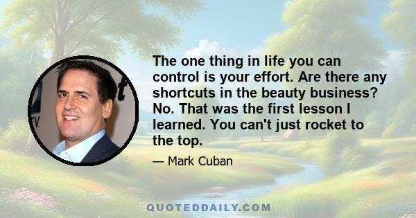 The one thing in life you can control is your effort. Are there any shortcuts in the beauty business? No. That was the first lesson I learned. You can't just rocket to the top.