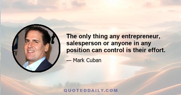 The only thing any entrepreneur, salesperson or anyone in any position can control is their effort.