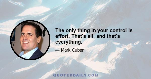 The only thing in your control is effort. That's all, and that's everything.