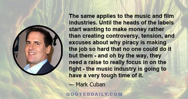 The same applies to the music and film industries. Until the heads of the labels start wanting to make money rather than creating controversy, tension, and excuses about why piracy is making the job so hard that no one