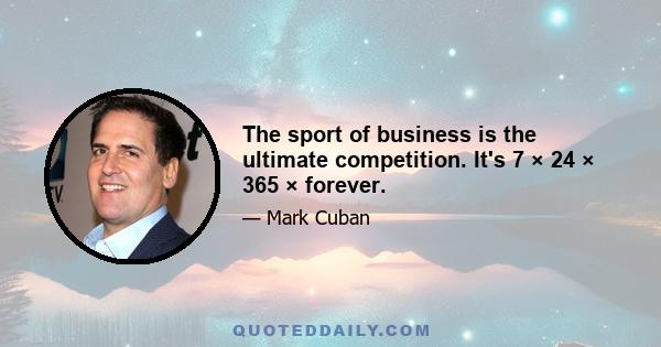 The sport of business is the ultimate competition. It's 7 × 24 × 365 × forever.