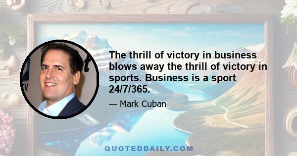 The thrill of victory in business blows away the thrill of victory in sports. Business is a sport 24/7/365.