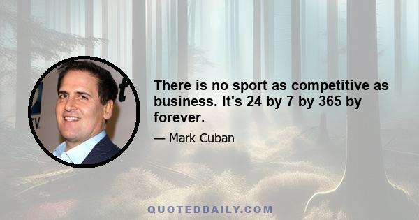 There is no sport as competitive as business. It's 24 by 7 by 365 by forever.