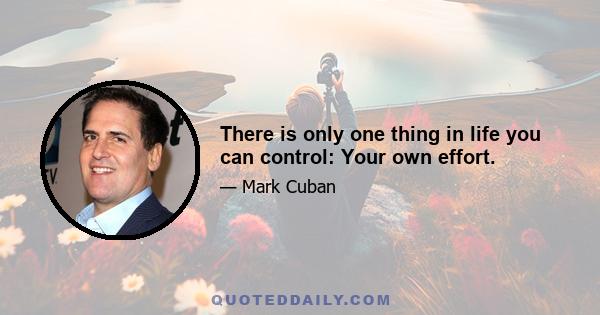 There is only one thing in life you can control: Your own effort.