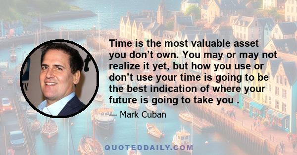 Time is the most valuable asset you don’t own. You may or may not realize it yet, but how you use or don’t use your time is going to be the best indication of where your future is going to take you .