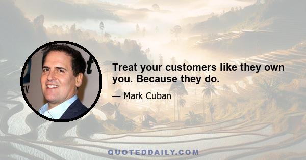 Treat your customers like they own you. Because they do.