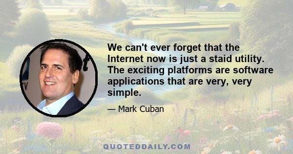 We can't ever forget that the Internet now is just a staid utility. The exciting platforms are software applications that are very, very simple.