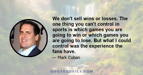 We don't sell wins or losses. The one thing you can't control in sports is which games you are going to win or which games you are going to lose. But what I could control was the experience the fans have.