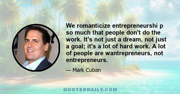 We romanticize entrepreneurshi p so much that people don't do the work. It's not just a dream, not just a goal; it's a lot of hard work. A lot of people are wantrepreneurs, not entrepreneurs.