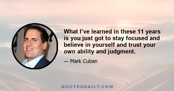 What I’ve learned in these 11 years is you just got to stay focused and believe in yourself and trust your own ability and judgment.