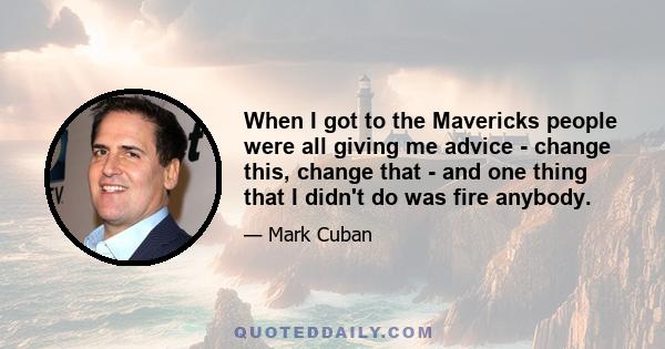 When I got to the Mavericks people were all giving me advice - change this, change that - and one thing that I didn't do was fire anybody.