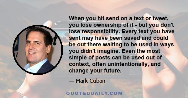 When you hit send on a text or tweet, you lose ownership of it - but you don't lose responsibility. Every text you have sent may have been saved and could be out there waiting to be used in ways you didn't imagine. Even 