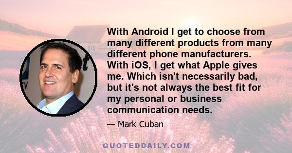 With Android I get to choose from many different products from many different phone manufacturers. With iOS, I get what Apple gives me. Which isn't necessarily bad, but it's not always the best fit for my personal or