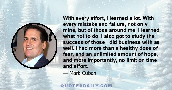 With every effort, I learned a lot. With every mistake and failure, not only mine, but of those around me, I learned what not to do. I also got to study the success of those I did business with as well. I had more than