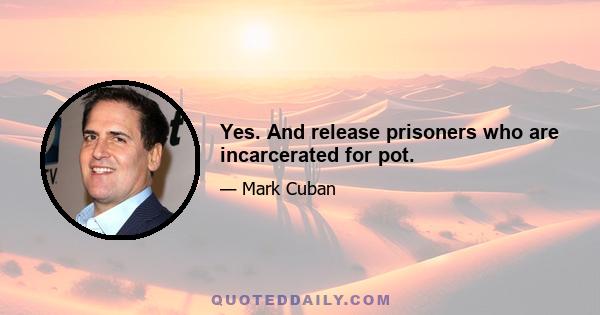 Yes. And release prisoners who are incarcerated for pot.