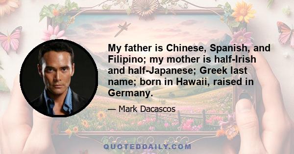 My father is Chinese, Spanish, and Filipino; my mother is half-Irish and half-Japanese; Greek last name; born in Hawaii, raised in Germany.