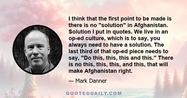 I think that the first point to be made is there is no solution in Afghanistan. Solution I put in quotes. We live in an op-ed culture, which is to say, you always need to have a solution. The last third of that op-ed