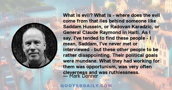 What is evil? What is - where does the evil come from that lies behind someone like Saddam Hussein, or Radovan Karadzic, or General Claude Raymond in Haiti. As I say, I've tended to find these people - I mean, Saddam,