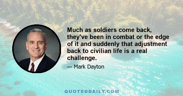 Much as soldiers come back, they've been in combat or the edge of it and suddenly that adjustment back to civilian life is a real challenge.