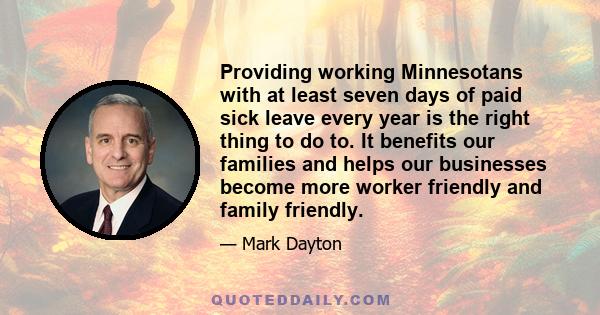 Providing working Minnesotans with at least seven days of paid sick leave every year is the right thing to do to. It benefits our families and helps our businesses become more worker friendly and family friendly.