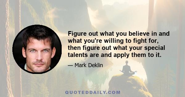 Figure out what you believe in and what you're willing to fight for, then figure out what your special talents are and apply them to it.