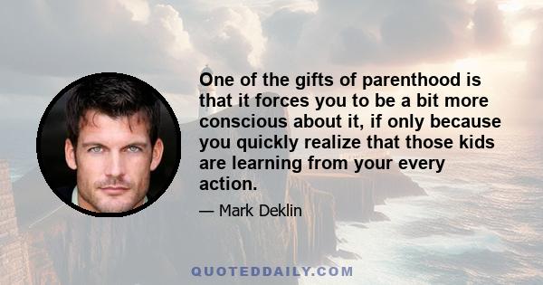 One of the gifts of parenthood is that it forces you to be a bit more conscious about it, if only because you quickly realize that those kids are learning from your every action.