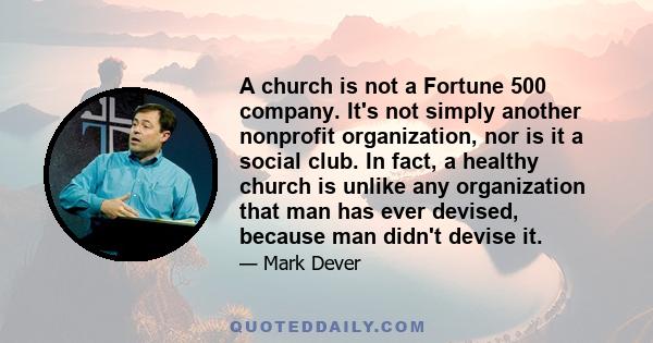 A church is not a Fortune 500 company. It's not simply another nonprofit organization, nor is it a social club. In fact, a healthy church is unlike any organization that man has ever devised, because man didn't devise