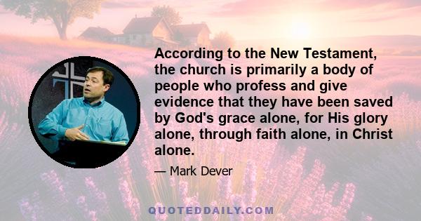 According to the New Testament, the church is primarily a body of people who profess and give evidence that they have been saved by God's grace alone, for His glory alone, through faith alone, in Christ alone.