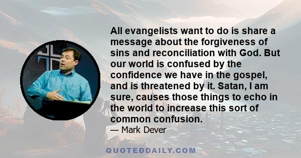 All evangelists want to do is share a message about the forgiveness of sins and reconciliation with God. But our world is confused by the confidence we have in the gospel, and is threatened by it. Satan, I am sure,