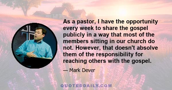 As a pastor, I have the opportunity every week to share the gospel publicly in a way that most of the members sitting in our church do not. However, that doesn't absolve them of the responsibility for reaching others