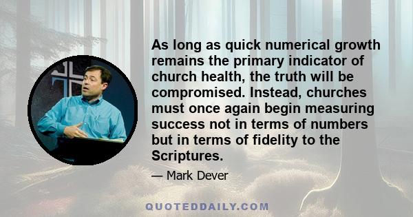 As long as quick numerical growth remains the primary indicator of church health, the truth will be compromised. Instead, churches must once again begin measuring success not in terms of numbers but in terms of fidelity 