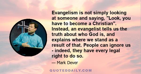 Evangelism is not simply looking at someone and saying, Look, you have to become a Christian. Instead, an evangelist tells us the truth about who God is, and explains where we stand as a result of that. People can