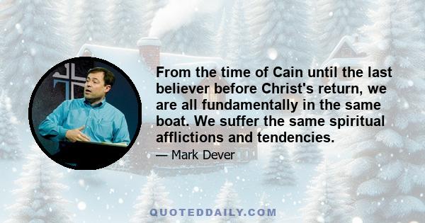 From the time of Cain until the last believer before Christ's return, we are all fundamentally in the same boat. We suffer the same spiritual afflictions and tendencies.