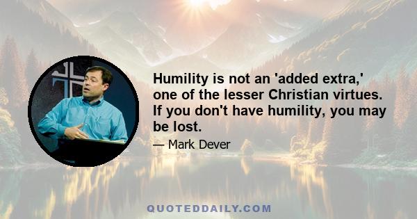 Humility is not an 'added extra,' one of the lesser Christian virtues. If you don't have humility, you may be lost.