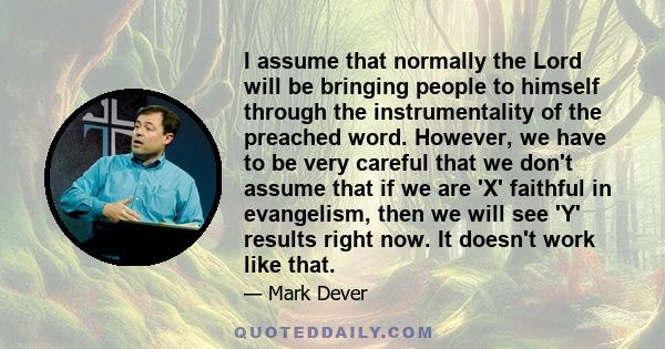 I assume that normally the Lord will be bringing people to himself through the instrumentality of the preached word. However, we have to be very careful that we don't assume that if we are 'X' faithful in evangelism,