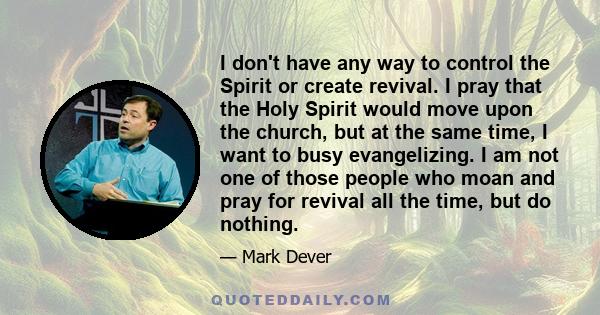 I don't have any way to control the Spirit or create revival. I pray that the Holy Spirit would move upon the church, but at the same time, I want to busy evangelizing. I am not one of those people who moan and pray for 