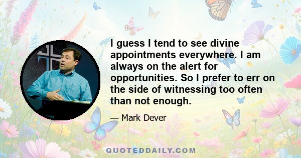 I guess I tend to see divine appointments everywhere. I am always on the alert for opportunities. So I prefer to err on the side of witnessing too often than not enough.