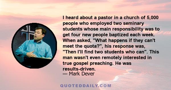 I heard about a pastor in a church of 5,000 people who employed two seminary students whose main responsibility was to get four new people baptized each week. When asked, What happens if they can't meet the quota?, his