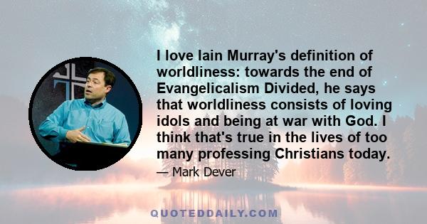 I love Iain Murray's definition of worldliness: towards the end of Evangelicalism Divided, he says that worldliness consists of loving idols and being at war with God. I think that's true in the lives of too many