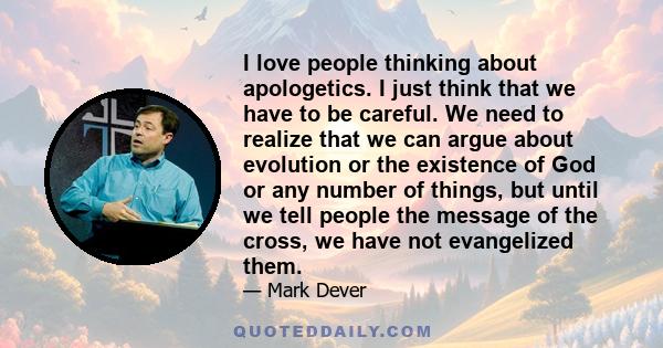 I love people thinking about apologetics. I just think that we have to be careful. We need to realize that we can argue about evolution or the existence of God or any number of things, but until we tell people the